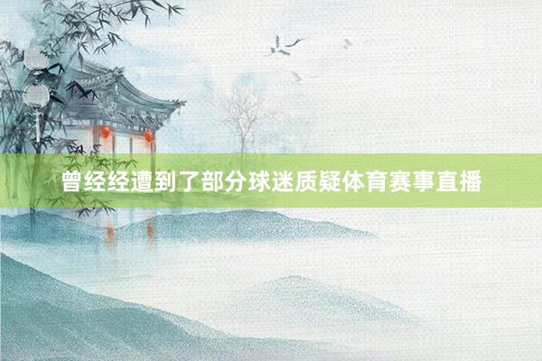 曾经经遭到了部分球迷质疑体育赛事直播