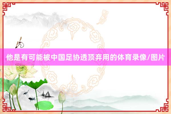他是有可能被中国足协透顶弃用的体育录像/图片