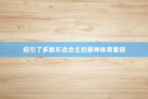 招引了多数东说念主的眼神体育集锦