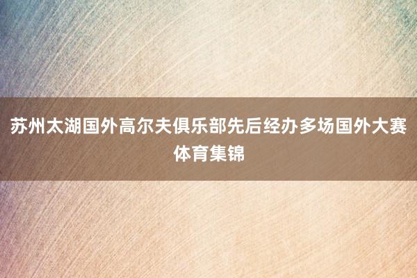 苏州太湖国外高尔夫俱乐部先后经办多场国外大赛体育集锦