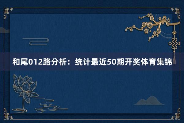 和尾012路分析：统计最近50期开奖体育集锦