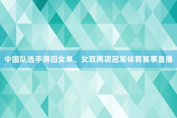 中国队选手得回女单、女双两项冠军体育赛事直播