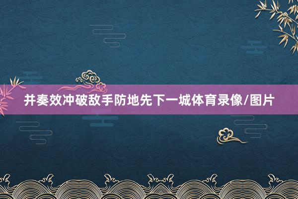 并奏效冲破敌手防地先下一城体育录像/图片