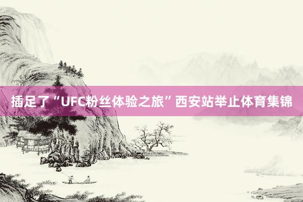 插足了“UFC粉丝体验之旅”西安站举止体育集锦