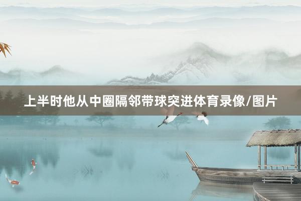 上半时他从中圈隔邻带球突进体育录像/图片