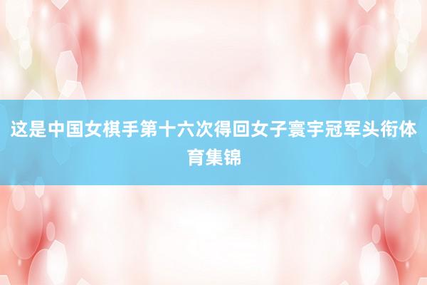 这是中国女棋手第十六次得回女子寰宇冠军头衔体育集锦