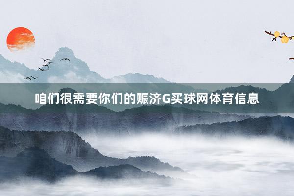 咱们很需要你们的赈济G买球网体育信息