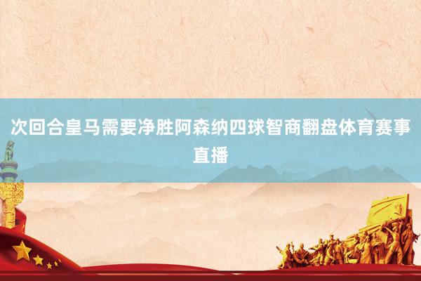 次回合皇马需要净胜阿森纳四球智商翻盘体育赛事直播