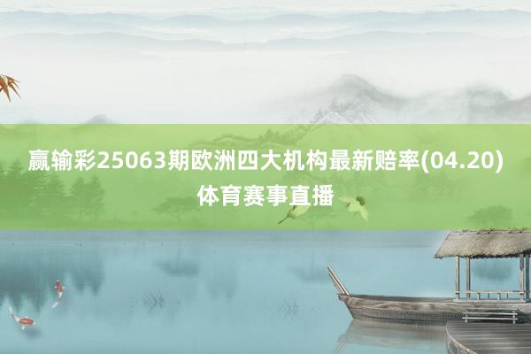赢输彩25063期欧洲四大机构最新赔率(04.20)体育赛事直播