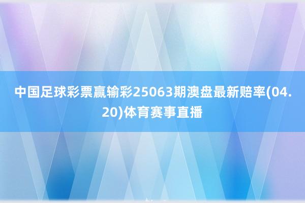 中国足球彩票赢输彩25063期澳盘最新赔率(04.20)体育赛事直播