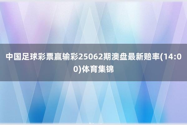 中国足球彩票赢输彩25062期澳盘最新赔率(14:00)体育集锦