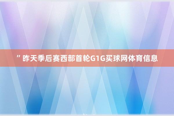 ”昨天季后赛西部首轮G1G买球网体育信息