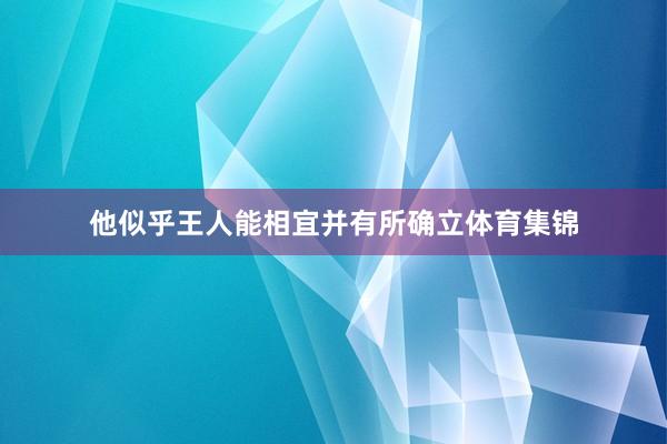他似乎王人能相宜并有所确立体育集锦