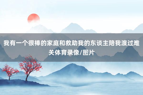 我有一个很棒的家庭和救助我的东谈主陪我渡过难关体育录像/图片