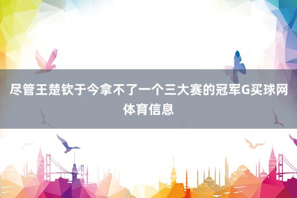 尽管王楚钦于今拿不了一个三大赛的冠军G买球网体育信息