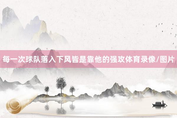 每一次球队落入下风皆是靠他的强攻体育录像/图片