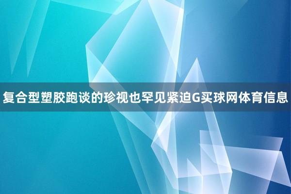 复合型塑胶跑谈的珍视也罕见紧迫G买球网体育信息