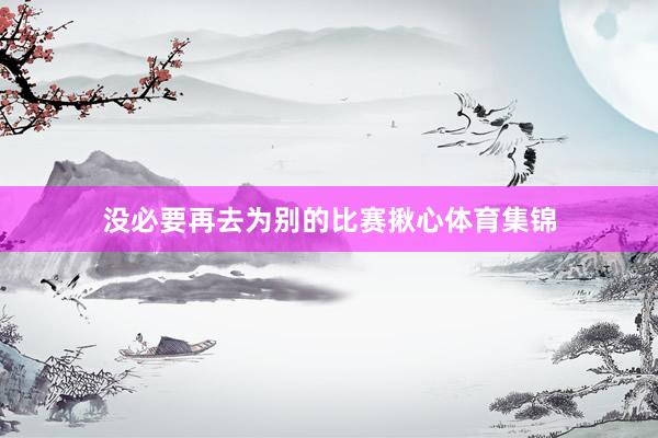 没必要再去为别的比赛揪心体育集锦