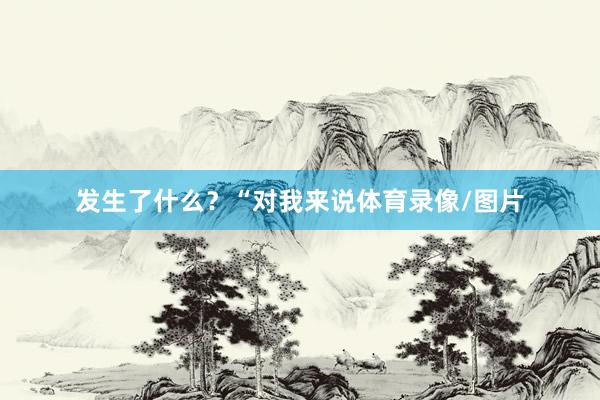 发生了什么？“对我来说体育录像/图片