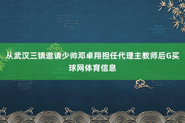 从武汉三镇邀请少帅邓卓翔担任代理主教师后G买球网体育信息