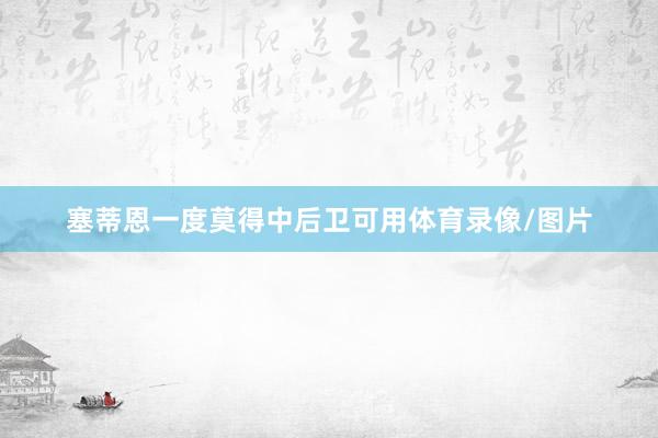 塞蒂恩一度莫得中后卫可用体育录像/图片