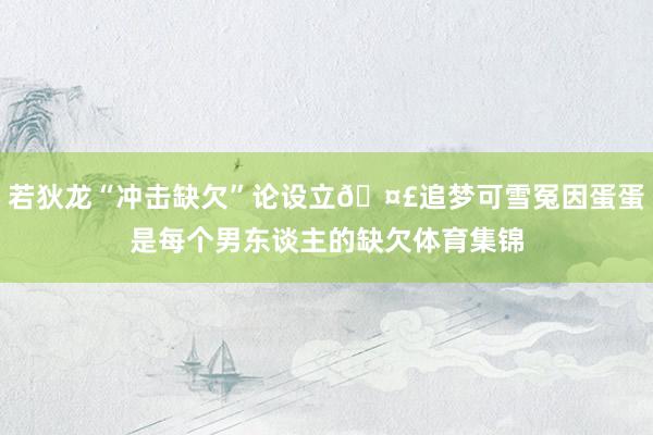 若狄龙“冲击缺欠”论设立🤣追梦可雪冤因蛋蛋是每个男东谈主的缺欠体育集锦