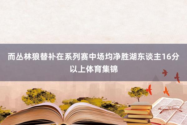 而丛林狼替补在系列赛中场均净胜湖东谈主16分以上体育集锦