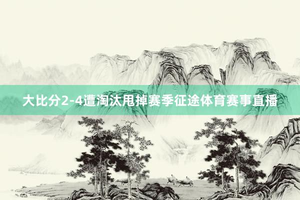 大比分2-4遭淘汰甩掉赛季征途体育赛事直播