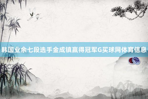 韩国业余七段选手金成镇赢得冠军G买球网体育信息