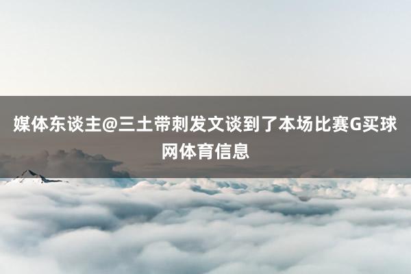 媒体东谈主@三土带刺发文谈到了本场比赛G买球网体育信息