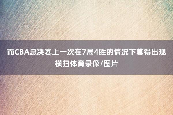 而CBA总决赛上一次在7局4胜的情况下莫得出现横扫体育录像/图片