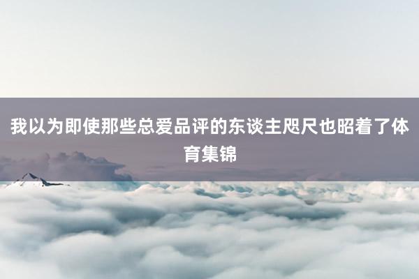 我以为即使那些总爱品评的东谈主咫尺也昭着了体育集锦