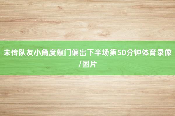 未传队友小角度敲门偏出下半场第50分钟体育录像/图片