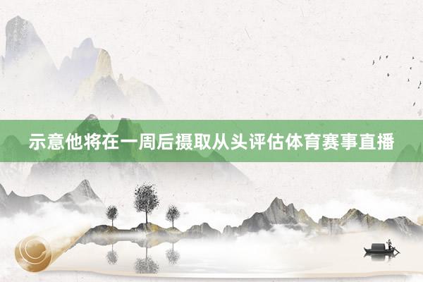 示意他将在一周后摄取从头评估体育赛事直播