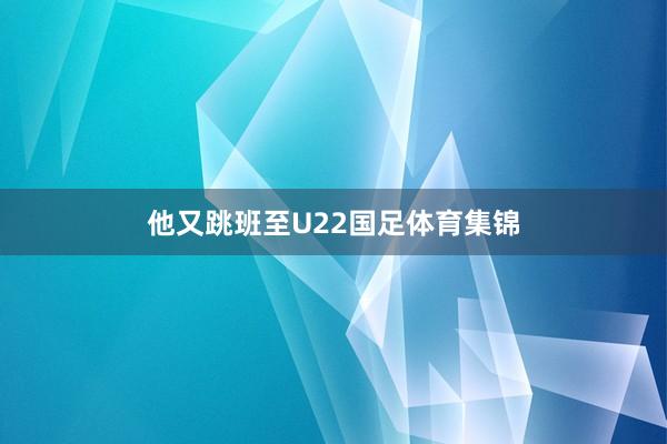 他又跳班至U22国足体育集锦