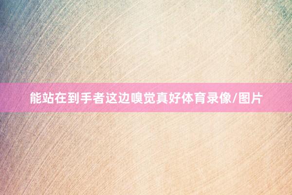 能站在到手者这边嗅觉真好体育录像/图片