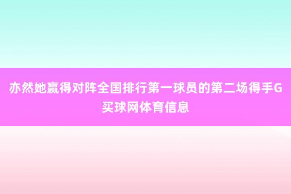 亦然她赢得对阵全国排行第一球员的第二场得手G买球网体育信息