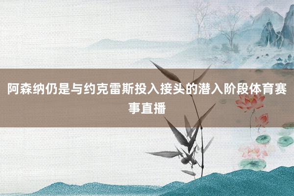 阿森纳仍是与约克雷斯投入接头的潜入阶段体育赛事直播
