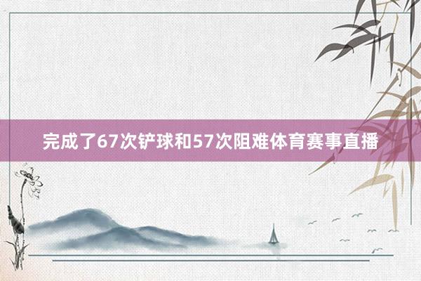 完成了67次铲球和57次阻难体育赛事直播