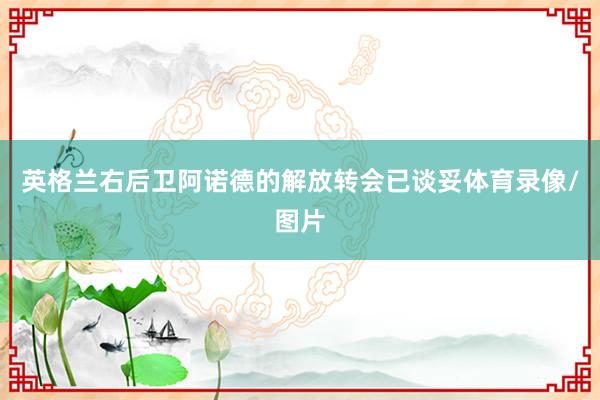 英格兰右后卫阿诺德的解放转会已谈妥体育录像/图片