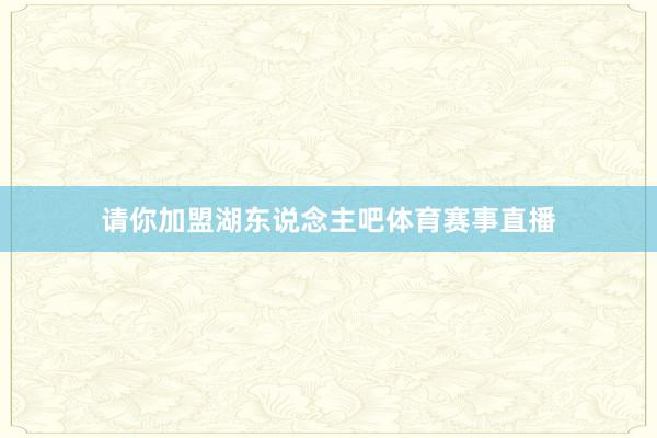 请你加盟湖东说念主吧体育赛事直播