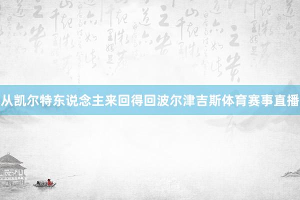 从凯尔特东说念主来回得回波尔津吉斯体育赛事直播