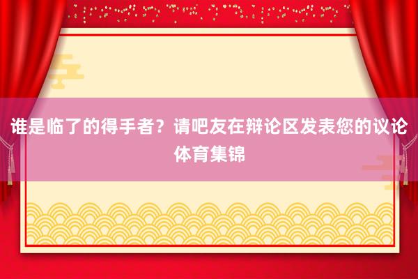 谁是临了的得手者？请吧友在辩论区发表您的议论体育集锦