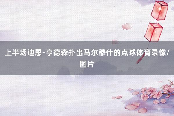 上半场迪恩-亨德森扑出马尔穆什的点球体育录像/图片