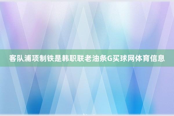 客队浦项制铁是韩职联老油条G买球网体育信息