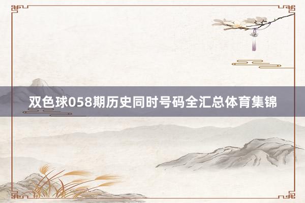 双色球058期历史同时号码全汇总体育集锦