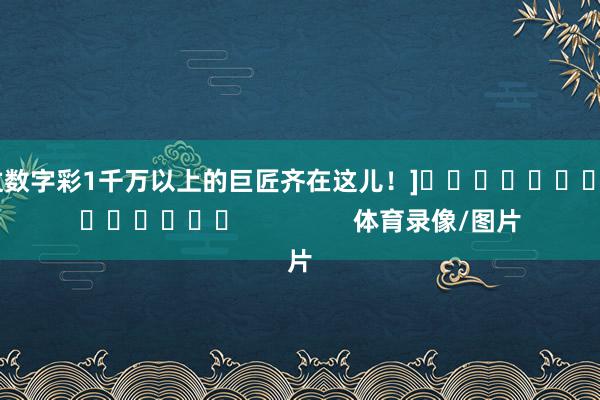 中过数字彩1千万以上的巨匠齐在这儿！]															                体育录像/图片