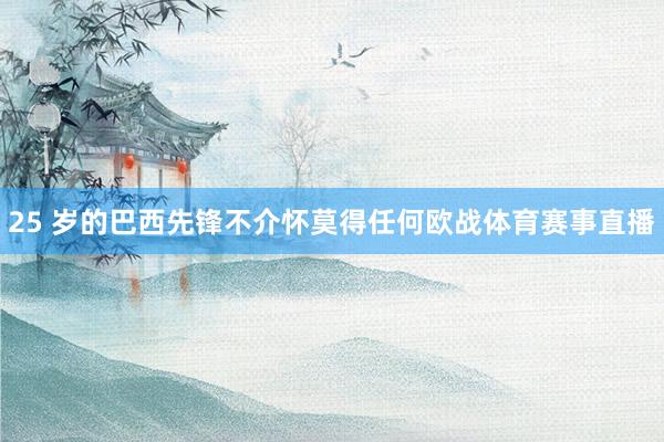 25 岁的巴西先锋不介怀莫得任何欧战体育赛事直播