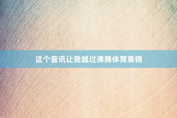 这个音讯让我越过沸腾体育集锦