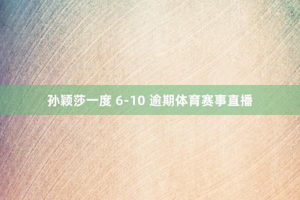 孙颖莎一度 6-10 逾期体育赛事直播